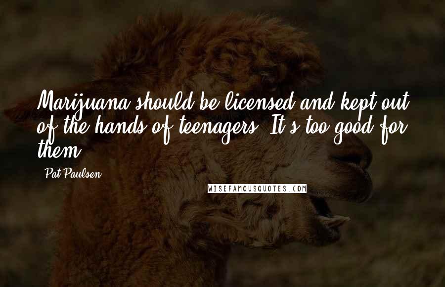 Pat Paulsen Quotes: Marijuana should be licensed and kept out of the hands of teenagers. It's too good for them.