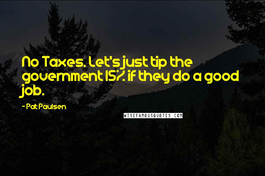 Pat Paulsen Quotes: No Taxes. Let's just tip the government 15% if they do a good job.