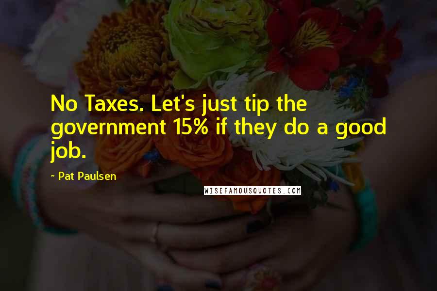 Pat Paulsen Quotes: No Taxes. Let's just tip the government 15% if they do a good job.