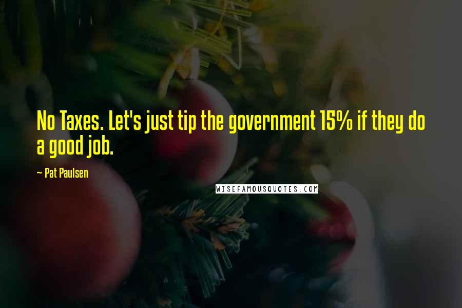 Pat Paulsen Quotes: No Taxes. Let's just tip the government 15% if they do a good job.