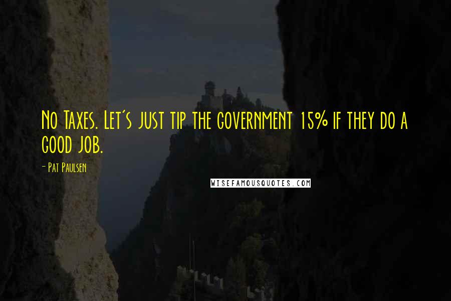 Pat Paulsen Quotes: No Taxes. Let's just tip the government 15% if they do a good job.