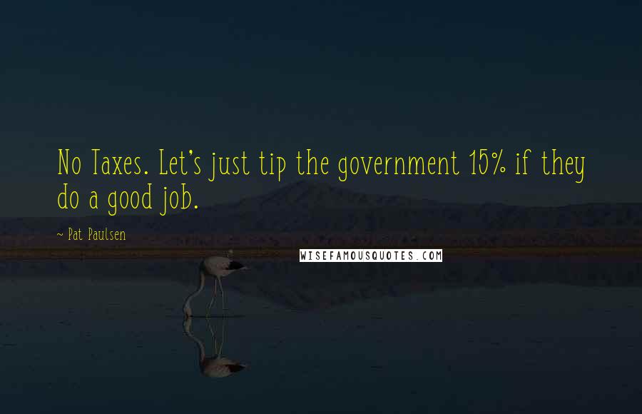 Pat Paulsen Quotes: No Taxes. Let's just tip the government 15% if they do a good job.