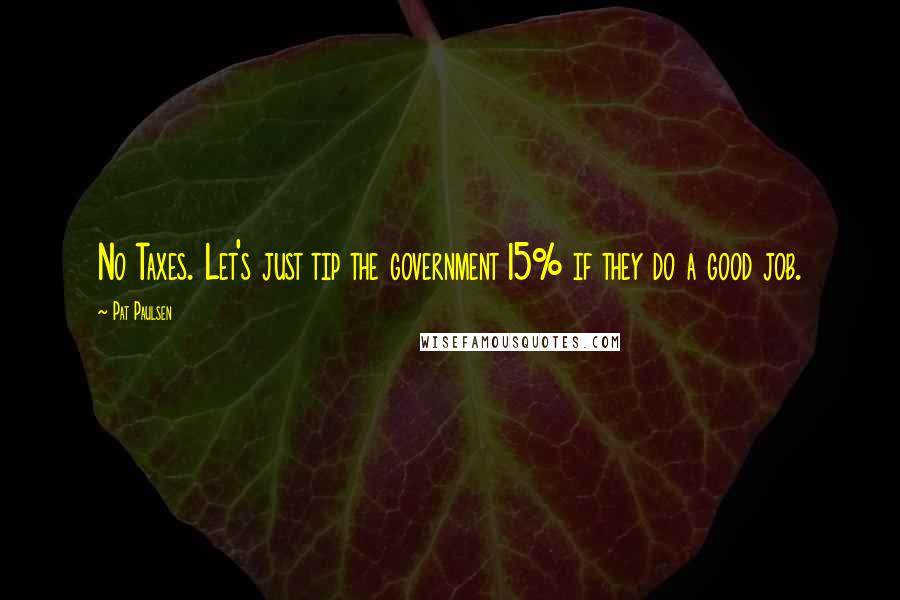 Pat Paulsen Quotes: No Taxes. Let's just tip the government 15% if they do a good job.