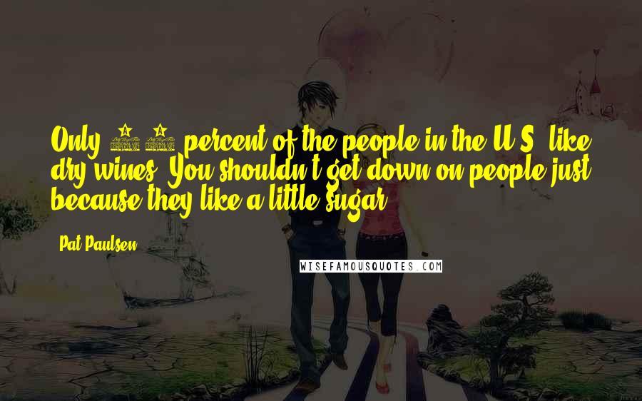 Pat Paulsen Quotes: Only 10 percent of the people in the U.S. like dry wines. You shouldn't get down on people just because they like a little sugar.