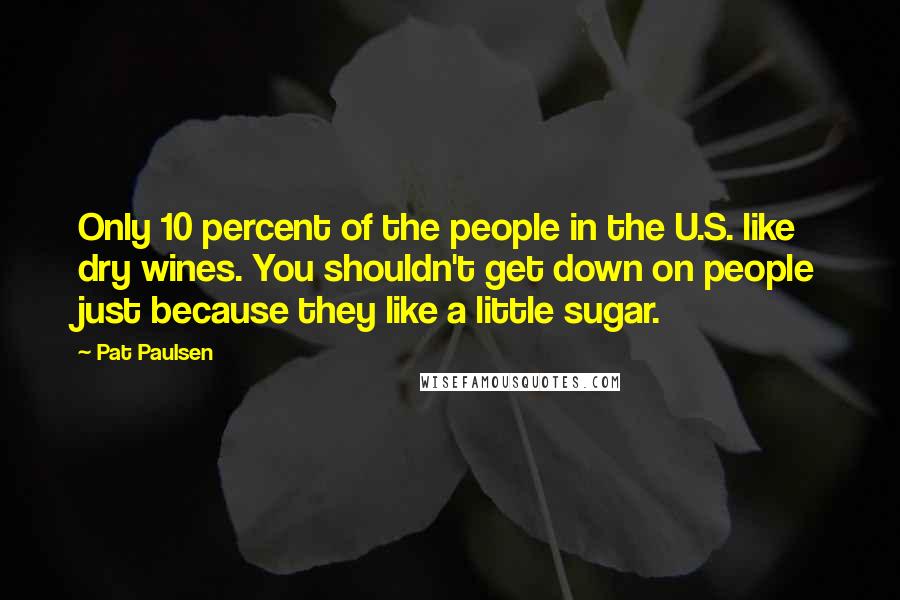 Pat Paulsen Quotes: Only 10 percent of the people in the U.S. like dry wines. You shouldn't get down on people just because they like a little sugar.
