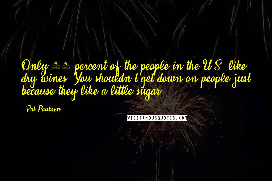 Pat Paulsen Quotes: Only 10 percent of the people in the U.S. like dry wines. You shouldn't get down on people just because they like a little sugar.