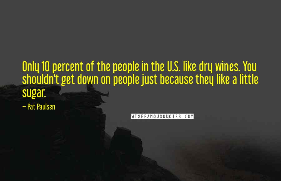 Pat Paulsen Quotes: Only 10 percent of the people in the U.S. like dry wines. You shouldn't get down on people just because they like a little sugar.