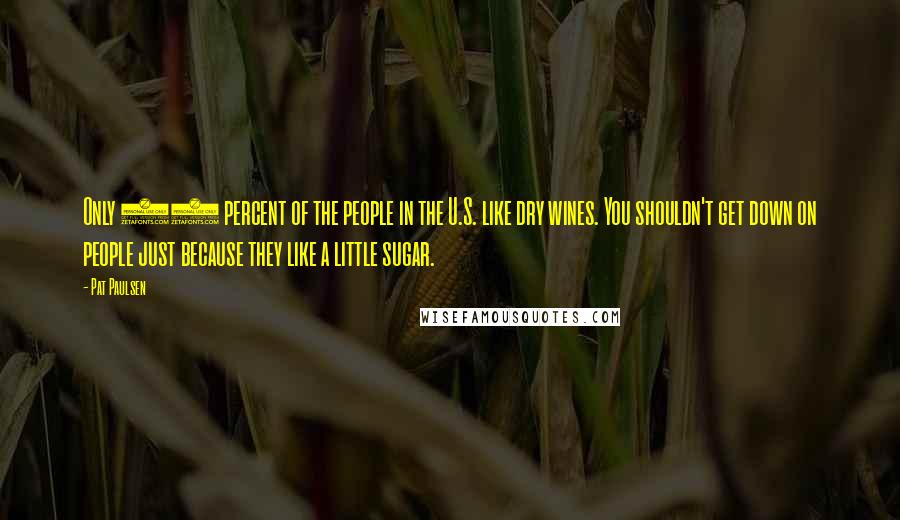 Pat Paulsen Quotes: Only 10 percent of the people in the U.S. like dry wines. You shouldn't get down on people just because they like a little sugar.