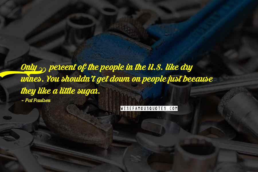 Pat Paulsen Quotes: Only 10 percent of the people in the U.S. like dry wines. You shouldn't get down on people just because they like a little sugar.