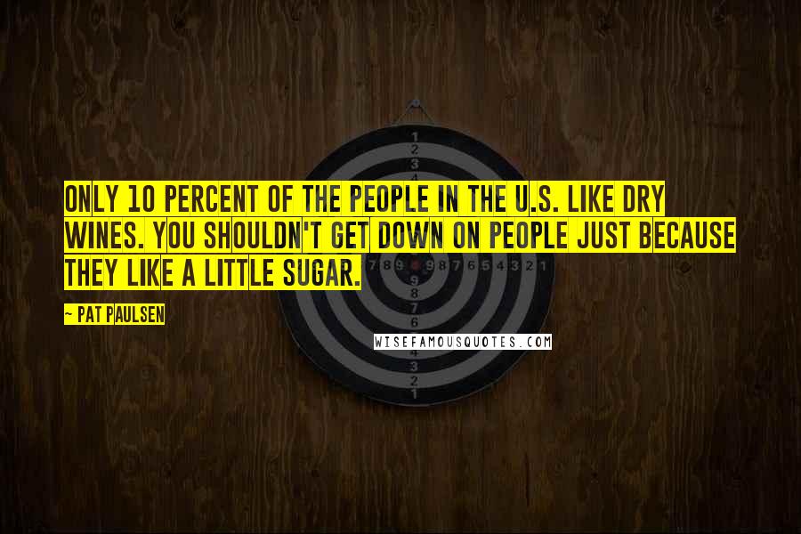 Pat Paulsen Quotes: Only 10 percent of the people in the U.S. like dry wines. You shouldn't get down on people just because they like a little sugar.