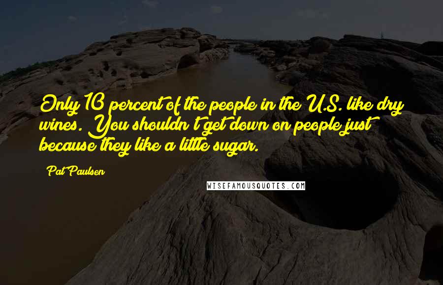 Pat Paulsen Quotes: Only 10 percent of the people in the U.S. like dry wines. You shouldn't get down on people just because they like a little sugar.