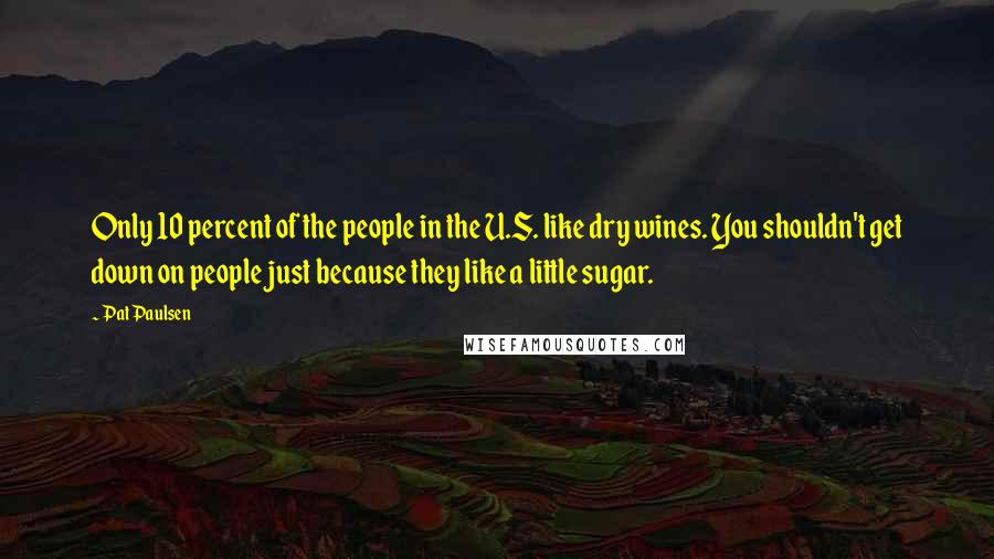 Pat Paulsen Quotes: Only 10 percent of the people in the U.S. like dry wines. You shouldn't get down on people just because they like a little sugar.