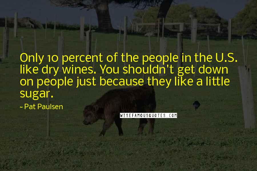 Pat Paulsen Quotes: Only 10 percent of the people in the U.S. like dry wines. You shouldn't get down on people just because they like a little sugar.