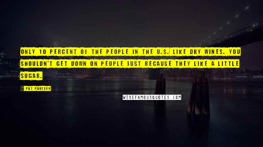 Pat Paulsen Quotes: Only 10 percent of the people in the U.S. like dry wines. You shouldn't get down on people just because they like a little sugar.