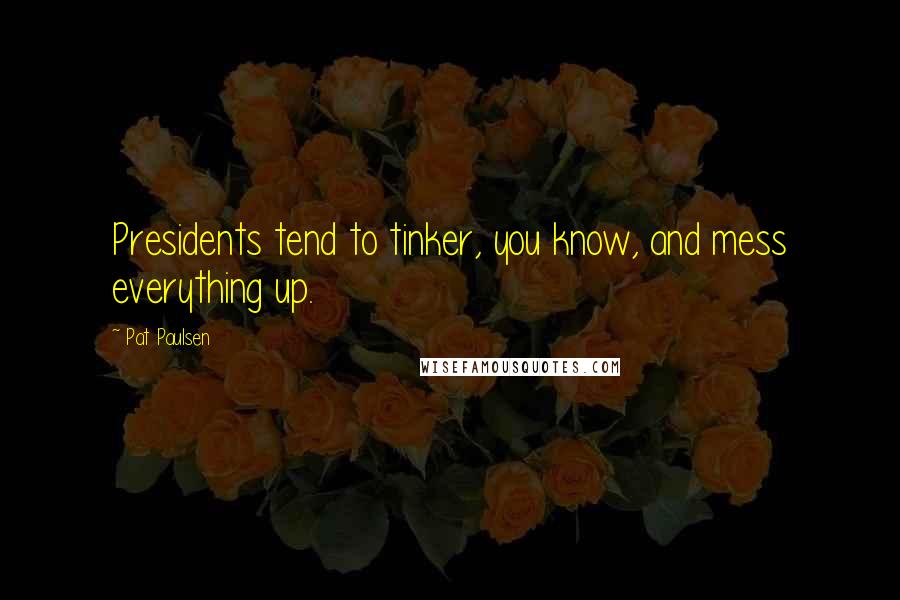 Pat Paulsen Quotes: Presidents tend to tinker, you know, and mess everything up.