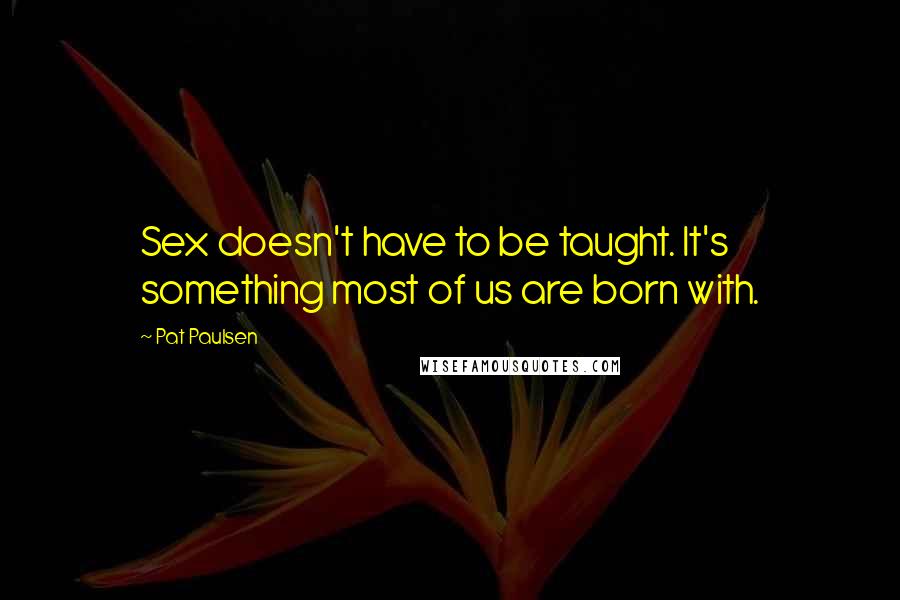 Pat Paulsen Quotes: Sex doesn't have to be taught. It's something most of us are born with.