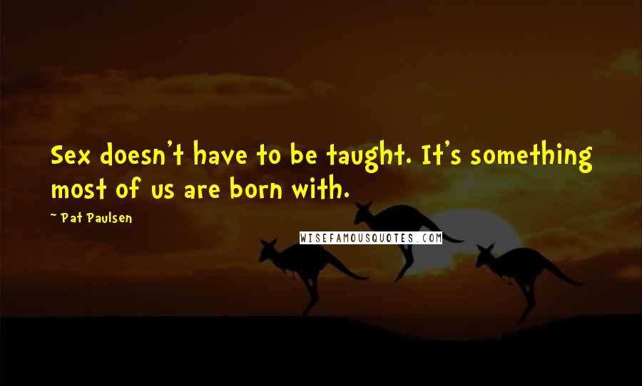 Pat Paulsen Quotes: Sex doesn't have to be taught. It's something most of us are born with.