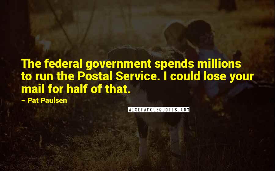 Pat Paulsen Quotes: The federal government spends millions to run the Postal Service. I could lose your mail for half of that.