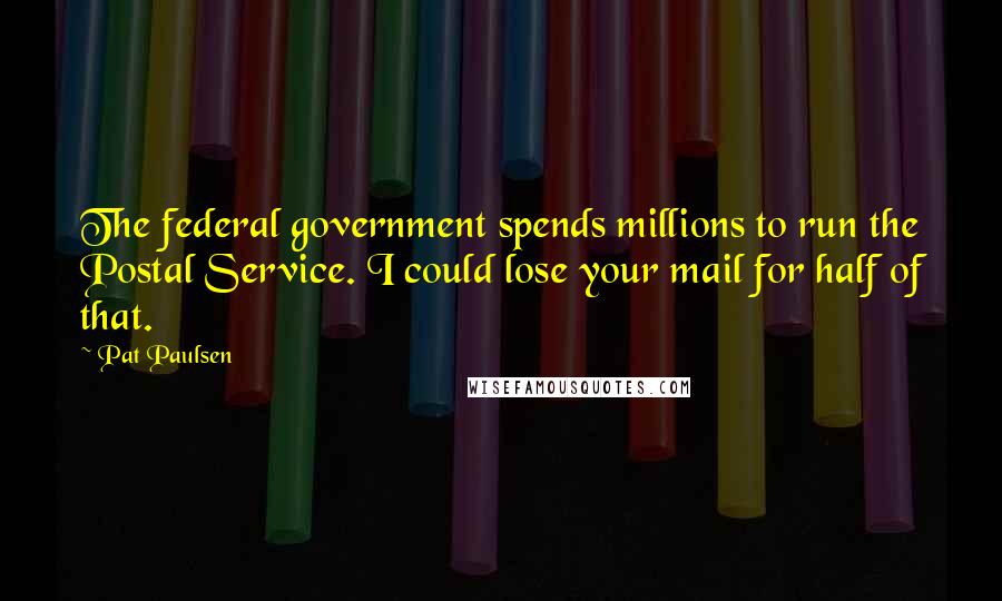 Pat Paulsen Quotes: The federal government spends millions to run the Postal Service. I could lose your mail for half of that.