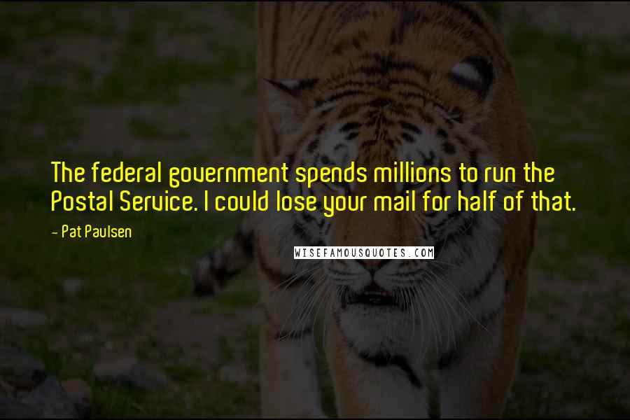 Pat Paulsen Quotes: The federal government spends millions to run the Postal Service. I could lose your mail for half of that.