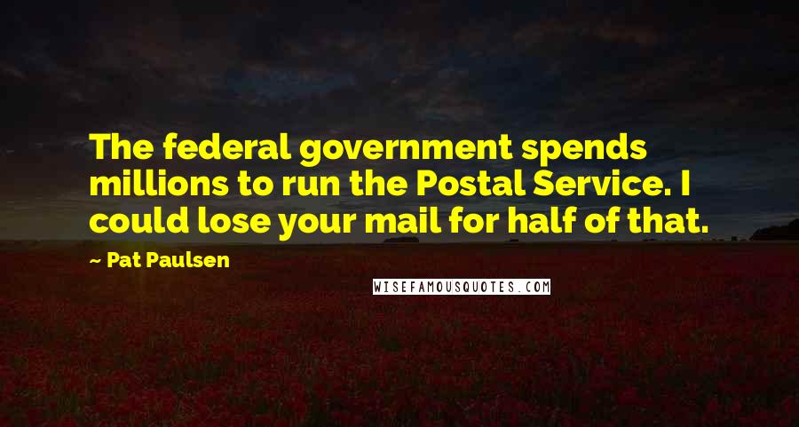 Pat Paulsen Quotes: The federal government spends millions to run the Postal Service. I could lose your mail for half of that.