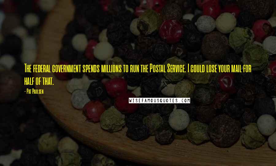 Pat Paulsen Quotes: The federal government spends millions to run the Postal Service. I could lose your mail for half of that.