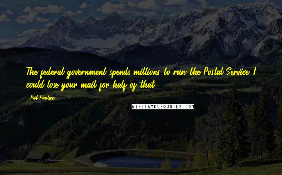 Pat Paulsen Quotes: The federal government spends millions to run the Postal Service. I could lose your mail for half of that.