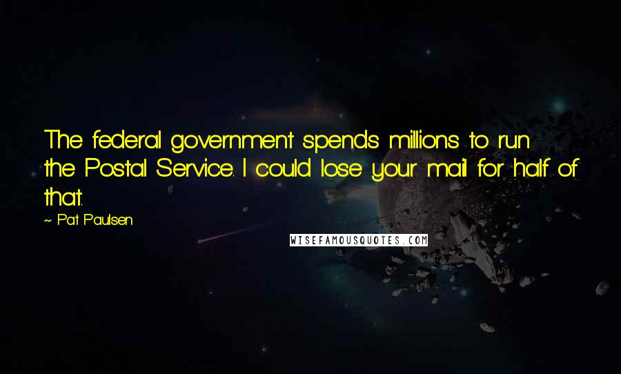 Pat Paulsen Quotes: The federal government spends millions to run the Postal Service. I could lose your mail for half of that.