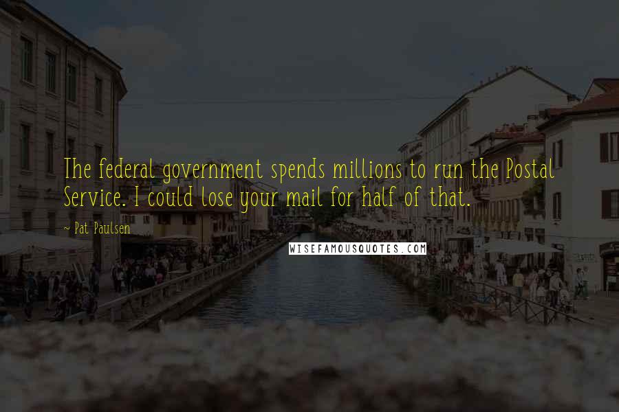 Pat Paulsen Quotes: The federal government spends millions to run the Postal Service. I could lose your mail for half of that.