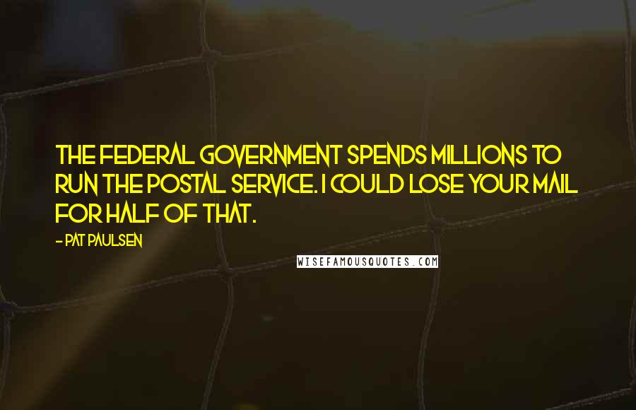 Pat Paulsen Quotes: The federal government spends millions to run the Postal Service. I could lose your mail for half of that.
