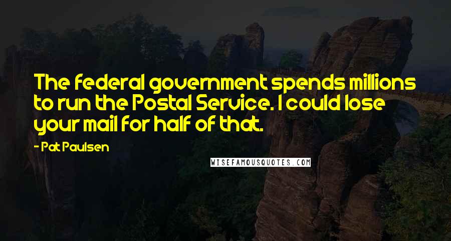 Pat Paulsen Quotes: The federal government spends millions to run the Postal Service. I could lose your mail for half of that.