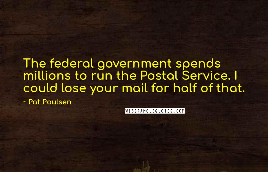 Pat Paulsen Quotes: The federal government spends millions to run the Postal Service. I could lose your mail for half of that.