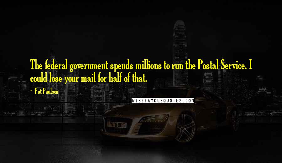 Pat Paulsen Quotes: The federal government spends millions to run the Postal Service. I could lose your mail for half of that.