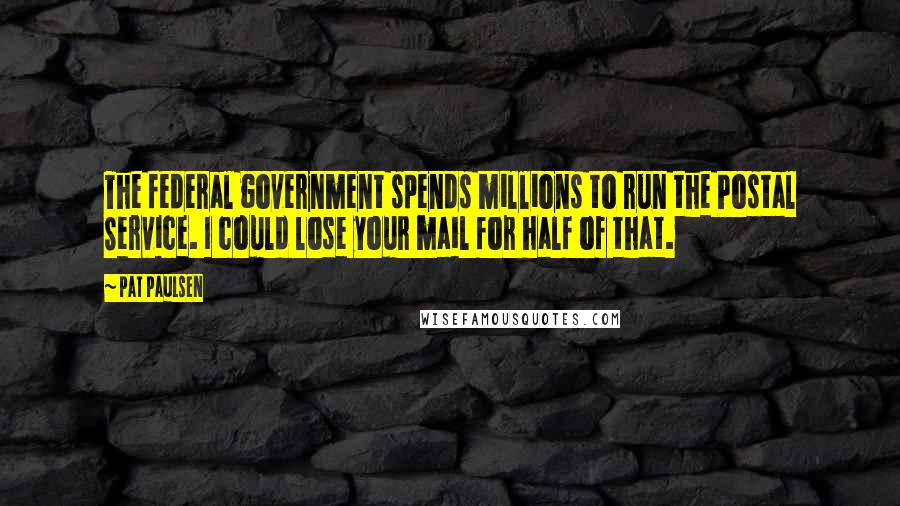 Pat Paulsen Quotes: The federal government spends millions to run the Postal Service. I could lose your mail for half of that.