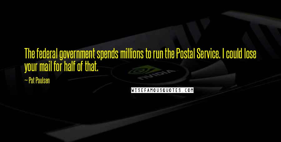 Pat Paulsen Quotes: The federal government spends millions to run the Postal Service. I could lose your mail for half of that.