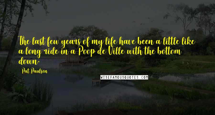 Pat Paulsen Quotes: The last few years of my life have been a little like a long ride in a Poop de Ville with the bottom down.