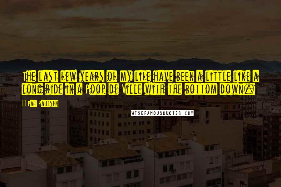 Pat Paulsen Quotes: The last few years of my life have been a little like a long ride in a Poop de Ville with the bottom down.