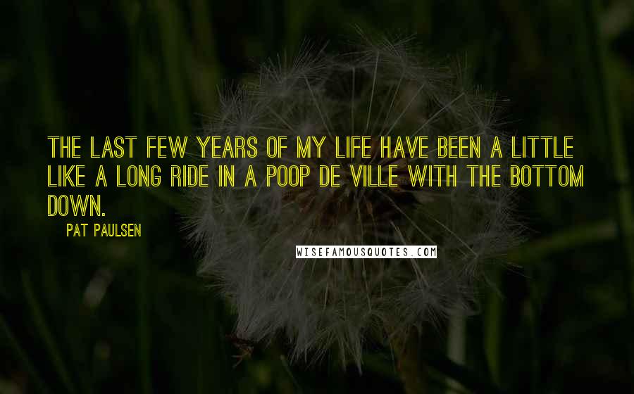 Pat Paulsen Quotes: The last few years of my life have been a little like a long ride in a Poop de Ville with the bottom down.