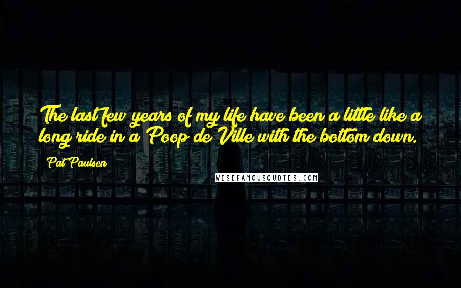 Pat Paulsen Quotes: The last few years of my life have been a little like a long ride in a Poop de Ville with the bottom down.