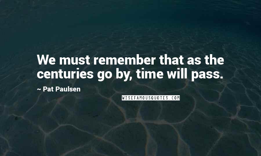 Pat Paulsen Quotes: We must remember that as the centuries go by, time will pass.