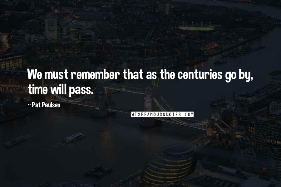 Pat Paulsen Quotes: We must remember that as the centuries go by, time will pass.