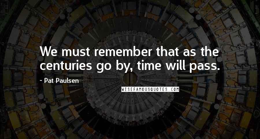 Pat Paulsen Quotes: We must remember that as the centuries go by, time will pass.