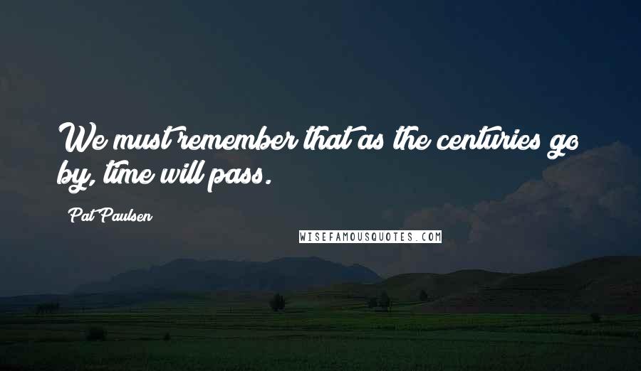 Pat Paulsen Quotes: We must remember that as the centuries go by, time will pass.