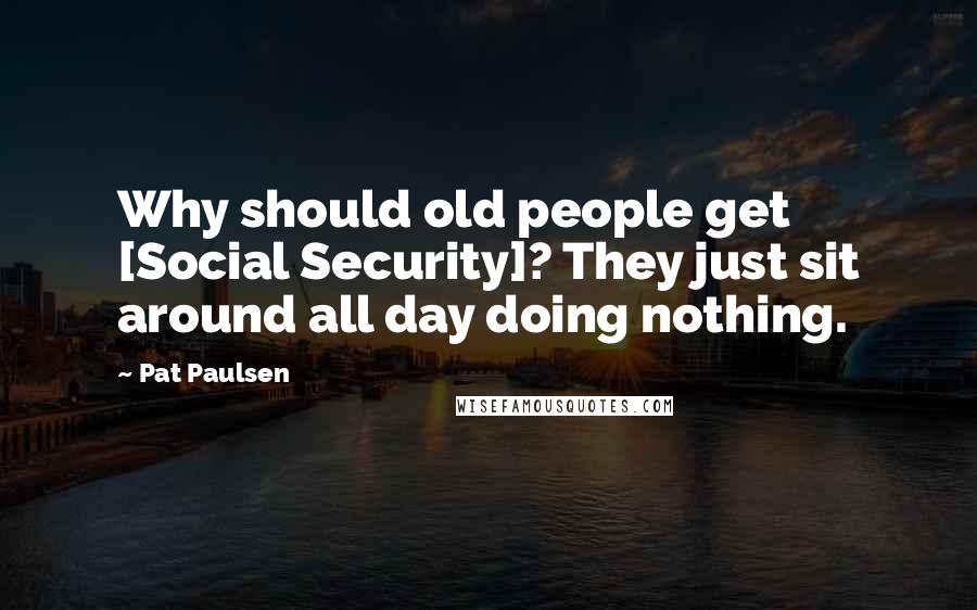 Pat Paulsen Quotes: Why should old people get [Social Security]? They just sit around all day doing nothing.