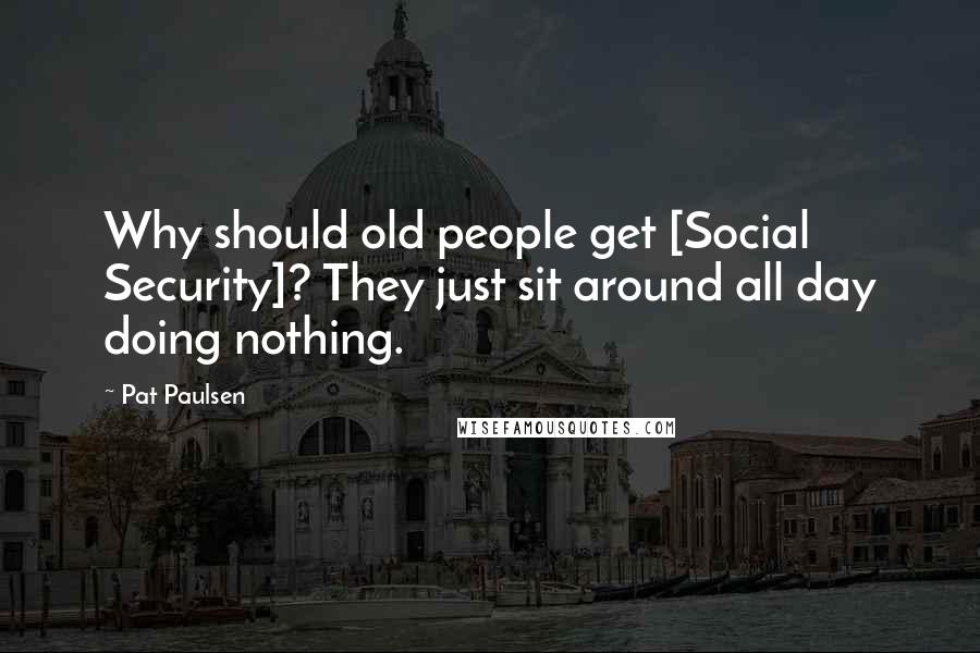 Pat Paulsen Quotes: Why should old people get [Social Security]? They just sit around all day doing nothing.