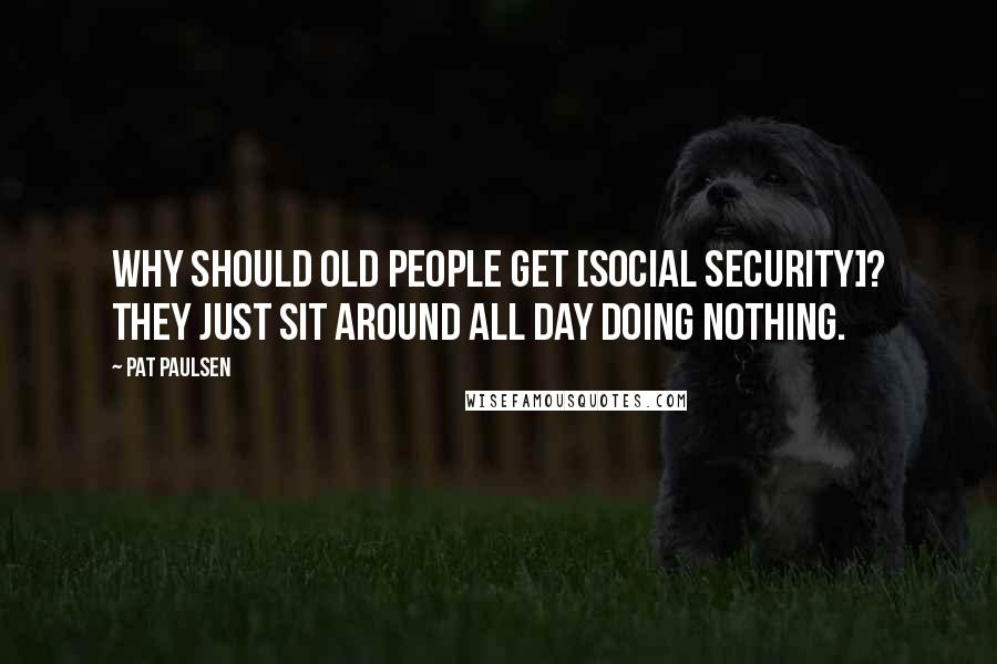 Pat Paulsen Quotes: Why should old people get [Social Security]? They just sit around all day doing nothing.
