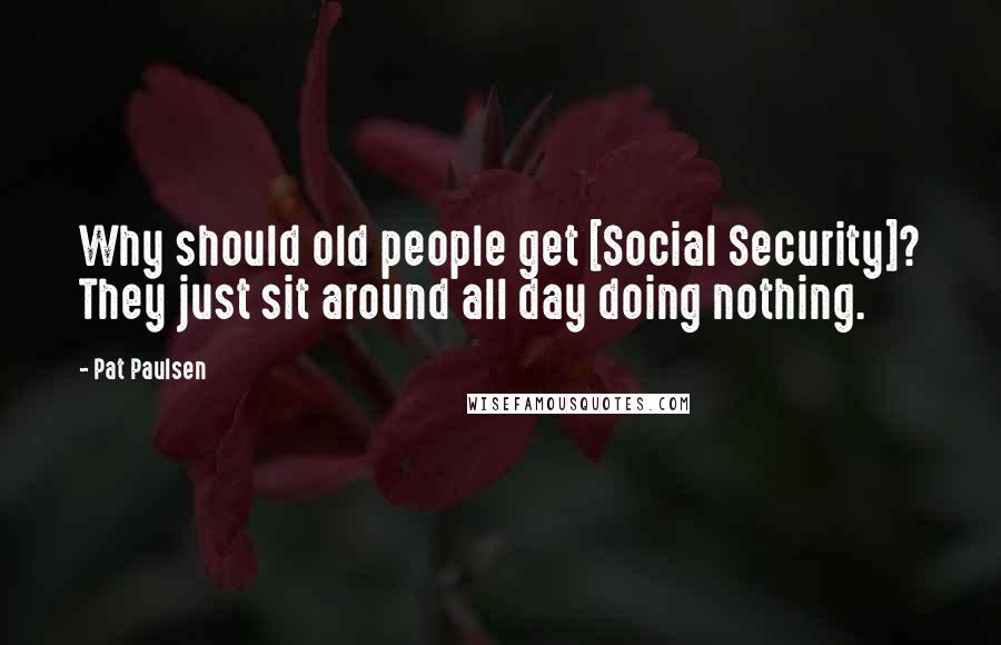 Pat Paulsen Quotes: Why should old people get [Social Security]? They just sit around all day doing nothing.
