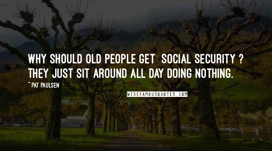 Pat Paulsen Quotes: Why should old people get [Social Security]? They just sit around all day doing nothing.
