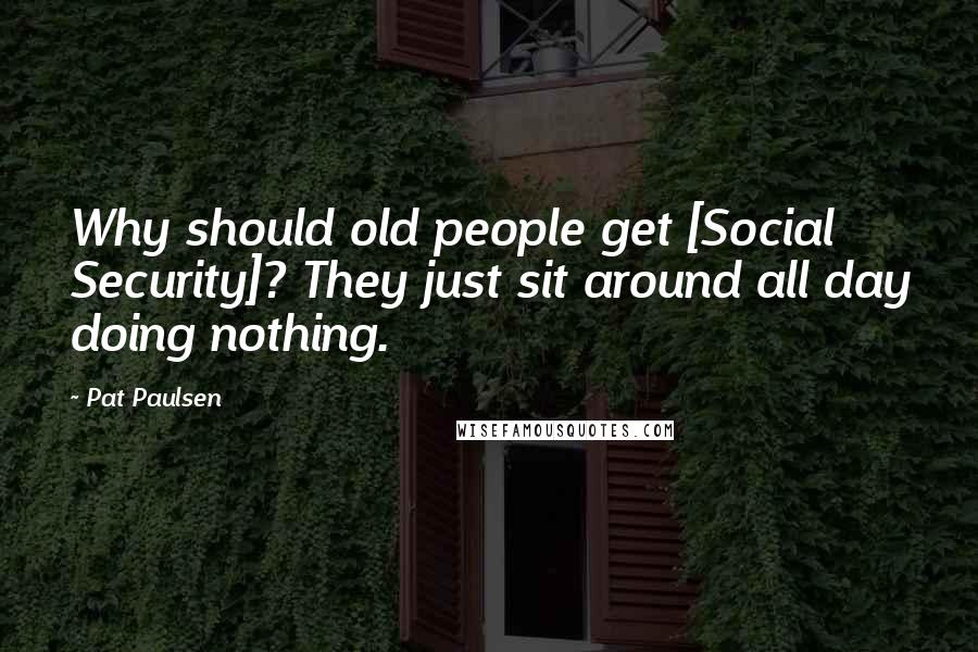 Pat Paulsen Quotes: Why should old people get [Social Security]? They just sit around all day doing nothing.