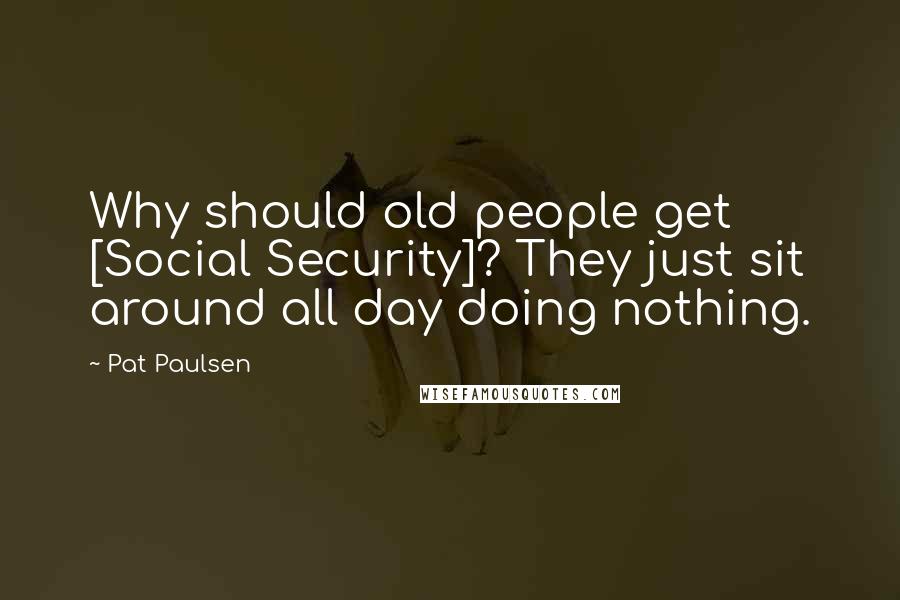Pat Paulsen Quotes: Why should old people get [Social Security]? They just sit around all day doing nothing.